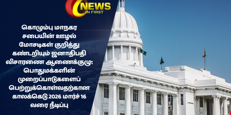 கொழும்பு மாநகர சபையின் ஊழல் மோசடிகள் குறித்து கண்டறியும் ஜனாதிபதி விசாரணை ஆணைக்குழு: பொதுமக்களின் முறைப்பாடுகளைப் பெற்றுக்கொள்வதற்கான காலக்கெடு 2026 மார்ச் 16 வரை நீடிப்பு
